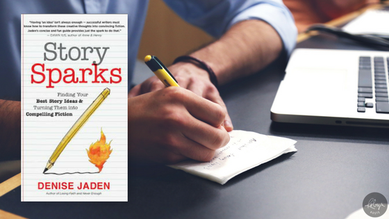Story Sparks Finding Your Best Story Ideas & Turning Them into Compelling Fiction by Denise Jaden